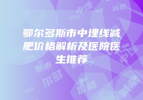 鄂尔多斯市中埋线减肥价格解析及医院医生推荐