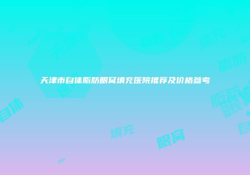 天津市自体脂肪眼窝填充医院推荐及价格参考