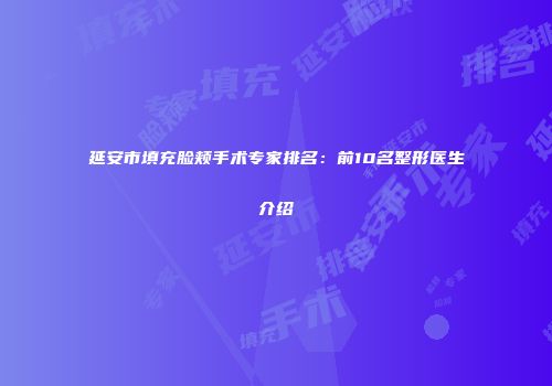 延安市填充脸颊手术专家排名：前10名整形医生介绍