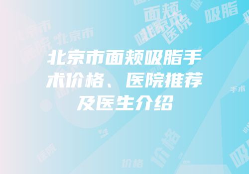北京市面颊吸脂手术价格、医院推荐及医生介绍