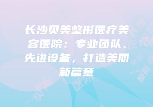 长沙贝美整形医疗美容医院：专业团队、先进设备，打造美丽新篇章