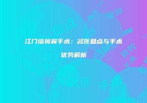 江门缩鼻翼手术：名医盘点与手术优势解析