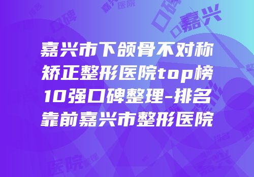 嘉兴市下颌骨不对称矫正整形医院top榜10强口碑整理-排名靠前嘉兴市整形医院
