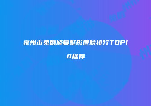 泉州市兔唇修复整形医院排行TOP10推荐