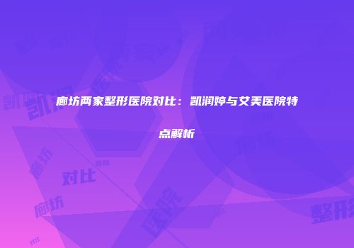 廊坊两家整形医院对比：凯润婷与艾美医院特点解析