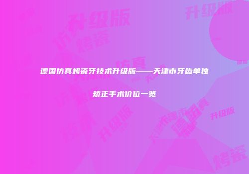 德国仿真烤瓷牙技术升级版——天津市牙齿单独矫正手术价位一览