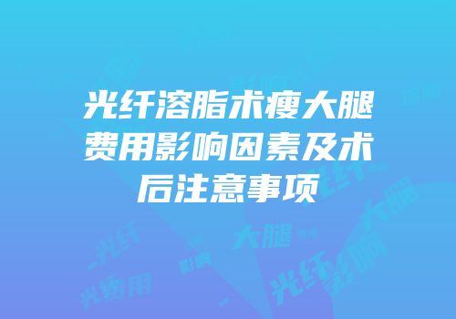 光纤溶脂术瘦大腿费用影响因素及术后注意事项