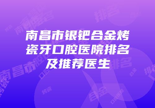 南昌市银钯合金烤瓷牙口腔医院排名及推荐医生