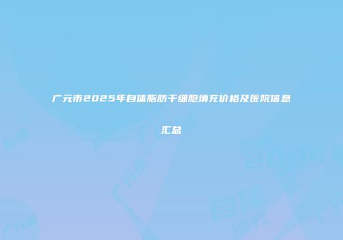 广元市2025年自体脂肪干细胞填充价格及医院信息汇总