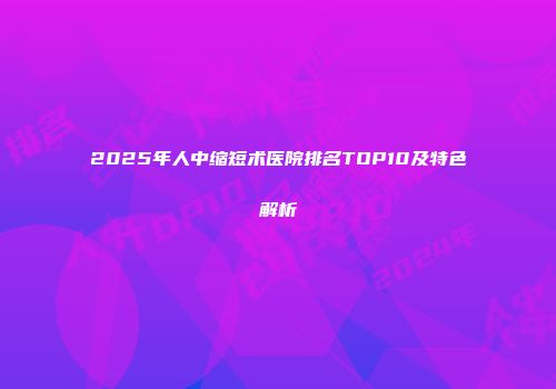 2025年人中缩短术医院排名TOP10及特色解析