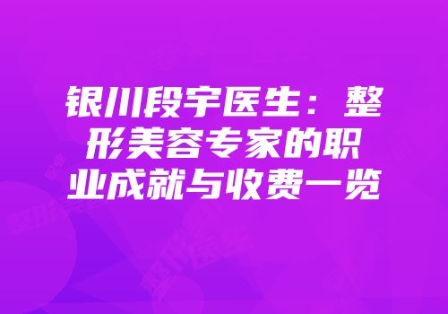 银川段宇医生：整形美容专家的职业成就与收费一览