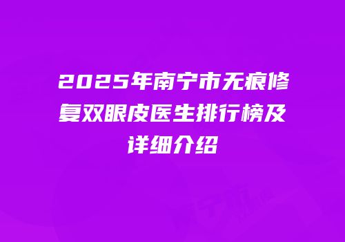 2025年南宁市无痕修复双眼皮医生排行榜及详细介绍