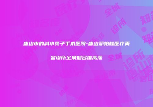 唐山市的减小鼻子手术医院-唐山邓柏林医疗美容诊所全城知名度高涨