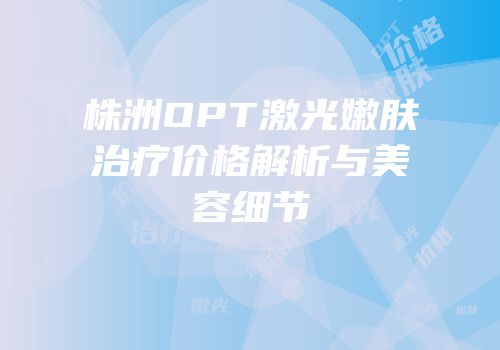 株洲OPT激光嫩肤治疗价格解析与美容细节