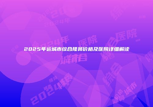 2025年运城市综合隆鼻价格及医院详细解读