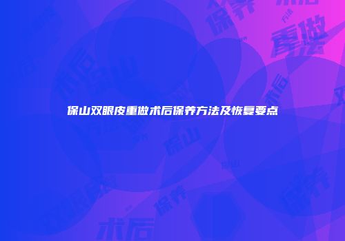 保山双眼皮重做术后保养方法及恢复要点