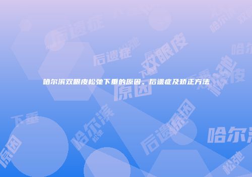 哈尔滨双眼皮松弛下垂的原因、后遗症及矫正方法