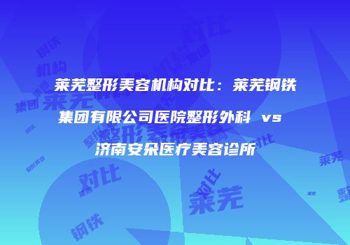 莱芜整形美容机构对比：莱芜钢铁集团有限公司医院整形外科 vs 济南安朵医疗美容诊所