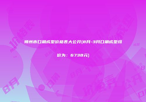 朔州市口角成型价格表大公开(8月-3月口角成型均价为：6738元)