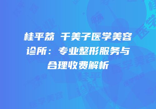 桂平荔珺千美子医学美容诊所：专业整形服务与合理收费解析