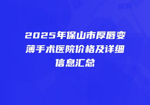 2025年保山市厚唇变薄手术医院价格及详细信息汇总