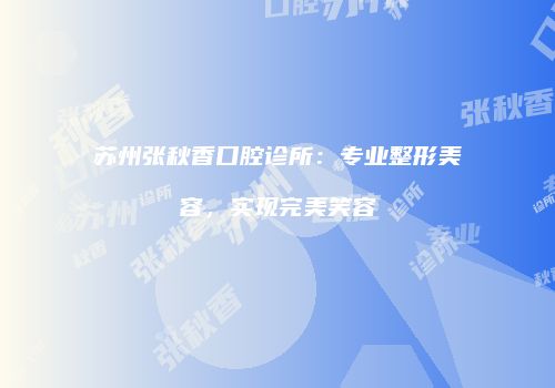 苏州张秋香口腔诊所：专业整形美容，实现完美笑容