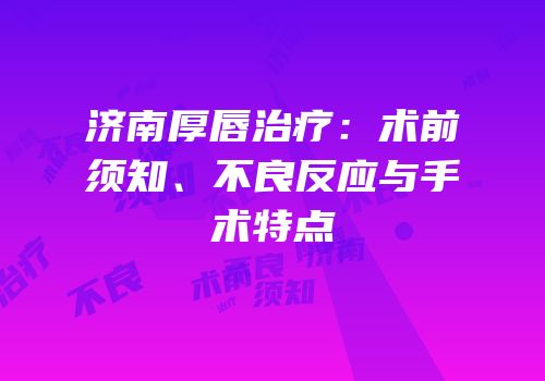 济南厚唇治疗：术前须知、不良反应与手术特点
