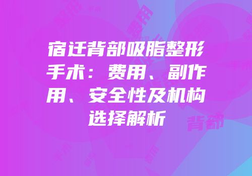 宿迁背部吸脂整形手术：费用、副作用、安全性及机构选择解析