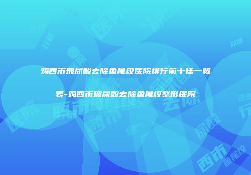 鸡西市玻尿酸去除鱼尾纹医院排行前十佳一览表-鸡西市玻尿酸去除鱼尾纹整形医院