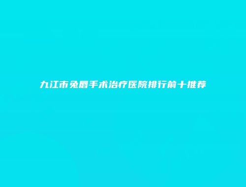 九江市兔唇手术治疗医院排行前十推荐