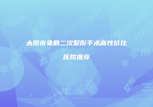 太原市兔唇二次整形手术高性价比医院推荐