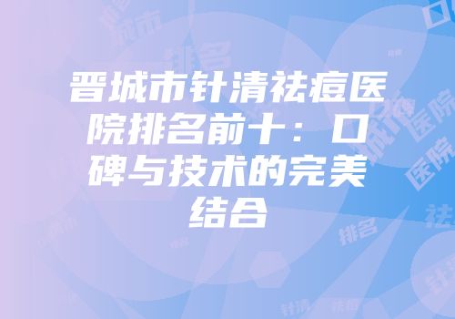 晋城市针清祛痘医院排名前十：口碑与技术的完美结合