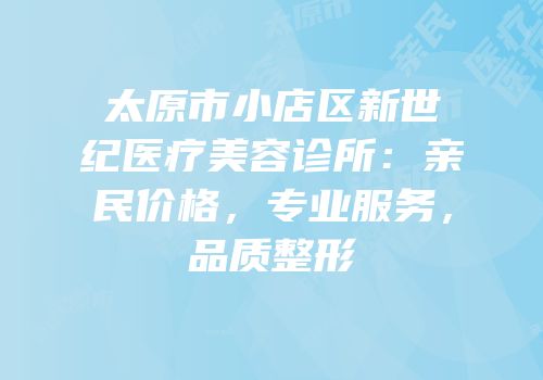 太原市小店区新世纪医疗美容诊所：亲民价格，专业服务，品质整形