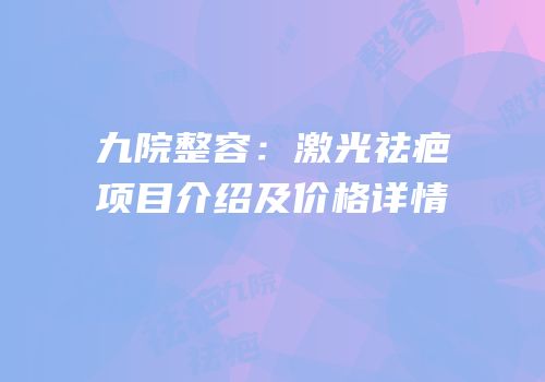 九院整容：激光祛疤项目介绍及价格详情
