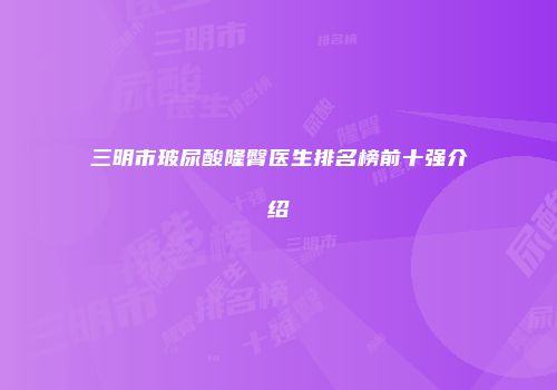 三明市玻尿酸隆臀医生排名榜前十强介绍