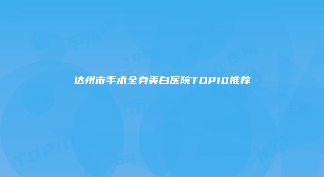 达州市手术全身美白医院TOP10推荐