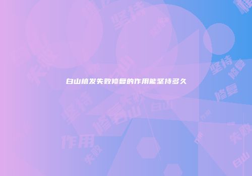 白山植发失败修复的作用能坚持多久