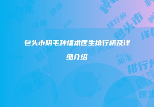 包头市阴毛种植术医生排行榜及详细介绍