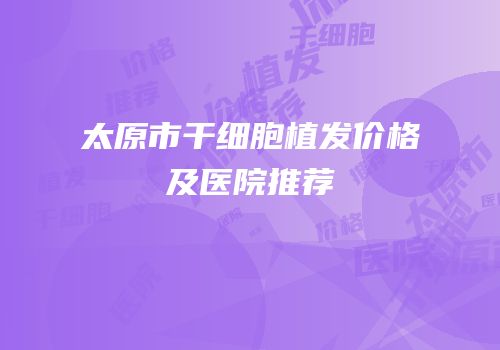 太原市干细胞植发价格及医院推荐