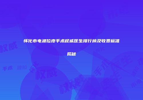 怀化市电波拉皮手术权威医生排行榜及收费标准揭秘