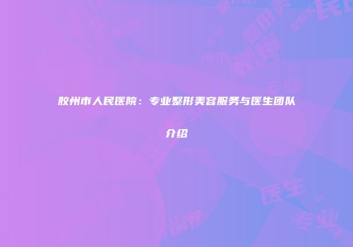 胶州市人民医院：专业整形美容服务与医生团队介绍