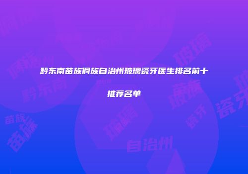黔东南苗族侗族自治州玻璃瓷牙医生排名前十推荐名单