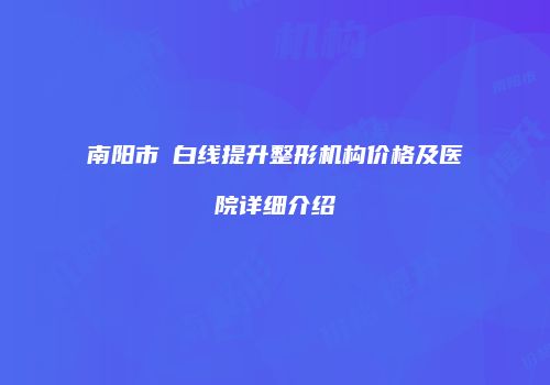 南阳市疍白线提升整形机构价格及医院详细介绍