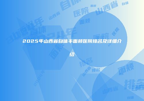 2025年山西省自体丰面颊医院排名及详细介绍