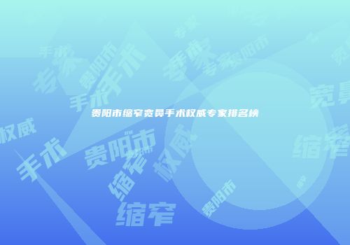 贵阳市缩窄宽鼻手术权威专家排名榜