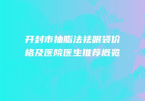 开封市抽脂法祛眼袋价格及医院医生推荐概览