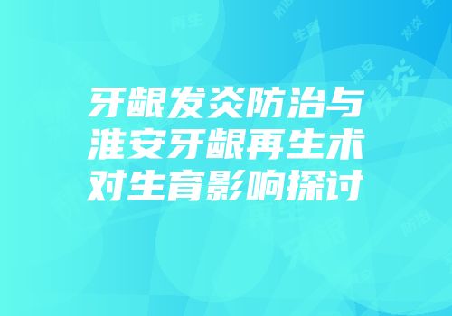 牙龈发炎防治与淮安牙龈再生术对生育影响探讨