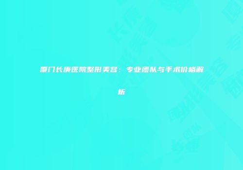 厦门长庚医院整形美容：专业团队与手术价格解析