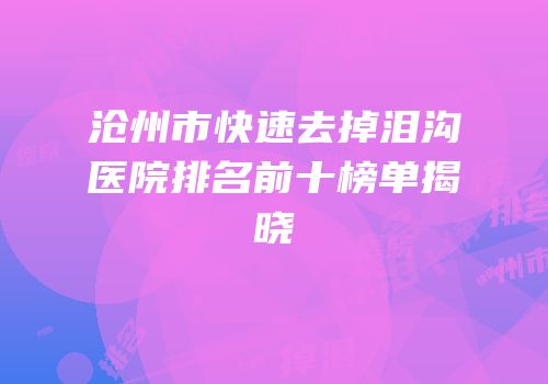 沧州市快速去掉泪沟医院排名前十榜单揭晓