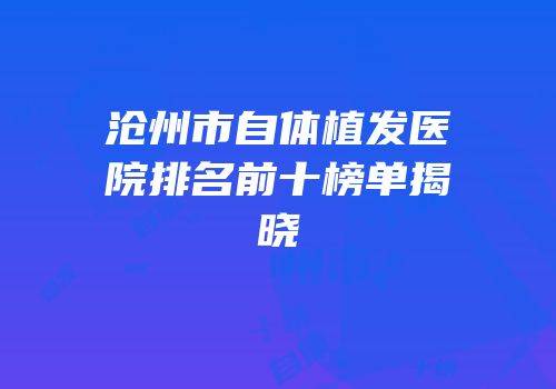 沧州市自体植发医院排名前十榜单揭晓